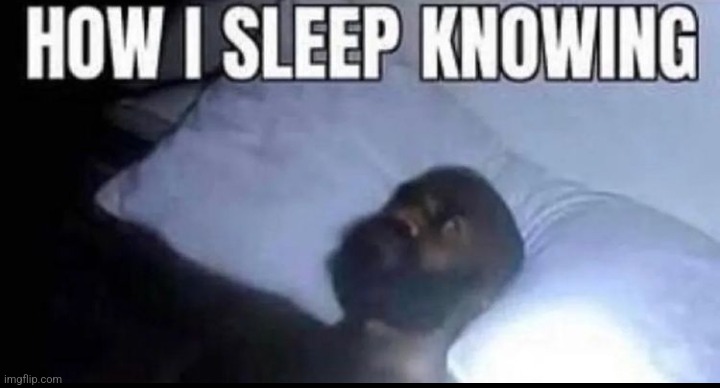 how I sleep knowing | made w/ Imgflip meme maker