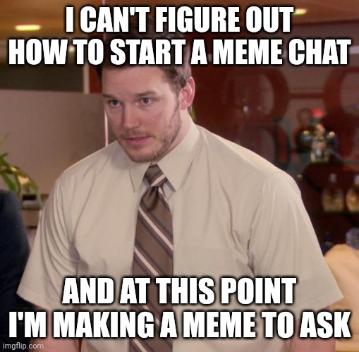 Please tell me | I CAN'T FIGURE OUT HOW TO START A MEME CHAT; AND AT THIS POINT I'M MAKING A MEME TO ASK | image tagged in memes,afraid to ask andy | made w/ Imgflip meme maker