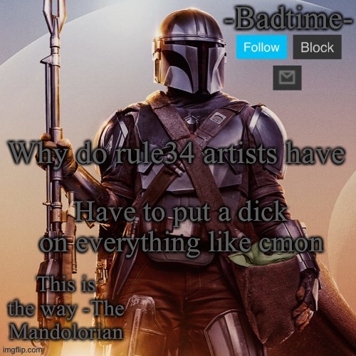 Badtime’s mandolorian announcement | Why do rule34 artists have; Have to put a dick on everything like cmon | image tagged in badtime s mandolorian announcement | made w/ Imgflip meme maker