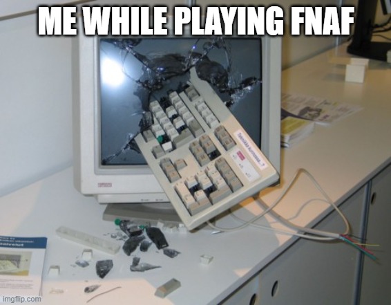 Broken computer | ME WHILE PLAYING FNAF | image tagged in broken computer | made w/ Imgflip meme maker