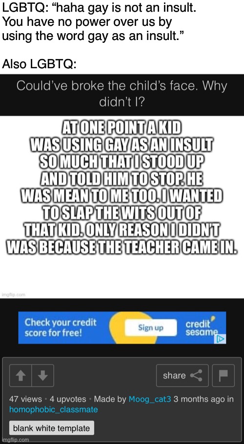 Me being a meanyface | LGBTQ: “haha gay is not an insult. 
You have no power over us by
using the word gay as an insult.”
 
Also LGBTQ: | made w/ Imgflip meme maker