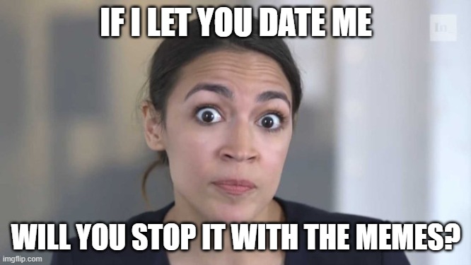 AOC for dating | IF I LET YOU DATE ME; WILL YOU STOP IT WITH THE MEMES? | image tagged in crazy alexandria ocasio-cortez | made w/ Imgflip meme maker