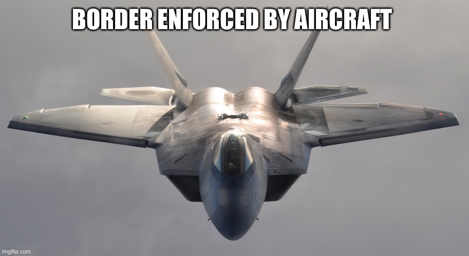 F-22 Raptor | BORDER ENFORCED BY AIRCRAFT | image tagged in f-22 raptor | made w/ Imgflip meme maker