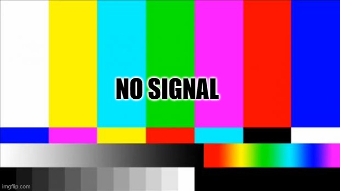seems like some one new is coming... but when? | NO SIGNAL | image tagged in err | made w/ Imgflip meme maker