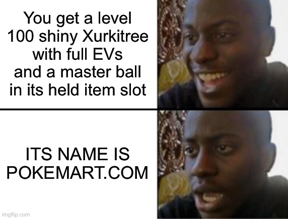 True story plus nintendo made it so you can’t rename traded renamed pokemon which sucks |  You get a level 100 shiny Xurkitree with full EVs and a master ball in its held item slot; ITS NAME IS POKEMART.COM | image tagged in oh yeah oh no | made w/ Imgflip meme maker
