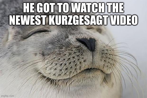 Satisfied Seal Meme | HE GOT TO WATCH THE NEWEST KURZGESAGT VIDEO | image tagged in memes,satisfied seal | made w/ Imgflip meme maker