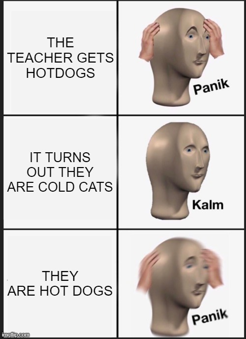 Panik Kalm Panik Meme | THE TEACHER GETS HOTDOGS; IT TURNS OUT THEY ARE COLD CATS; THEY ARE HOT DOGS | image tagged in memes,panik kalm panik | made w/ Imgflip meme maker