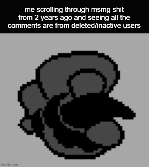 me scrolling through msmg shit from 2 years ago and seeing all the comments are from deleted/inactive users | made w/ Imgflip meme maker