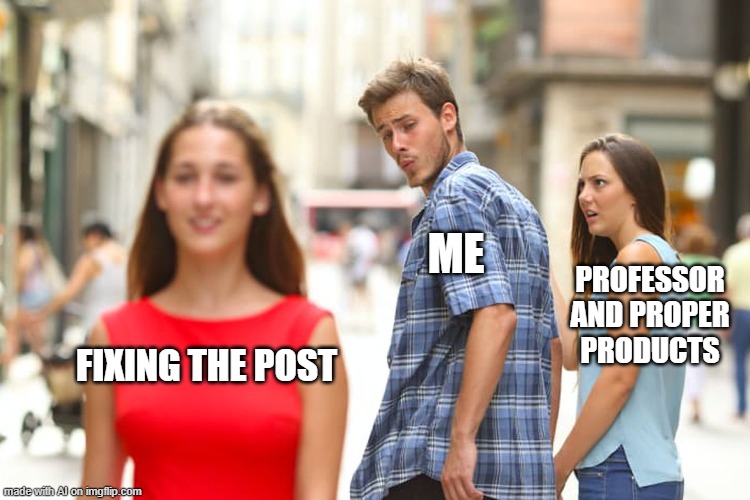 Distracted Boyfriend | ME; PROFESSOR AND PROPER PRODUCTS; FIXING THE POST | image tagged in memes,distracted boyfriend | made w/ Imgflip meme maker