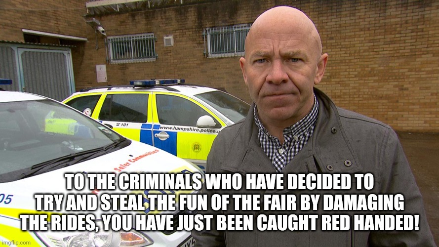 Dominic Littlewood catches the fairground crooks red handed! | TO THE CRIMINALS WHO HAVE DECIDED TO TRY AND STEAL THE FUN OF THE FAIR BY DAMAGING THE RIDES, YOU HAVE JUST BEEN CAUGHT RED HANDED! | image tagged in dominic littlewood catches you red handed | made w/ Imgflip meme maker