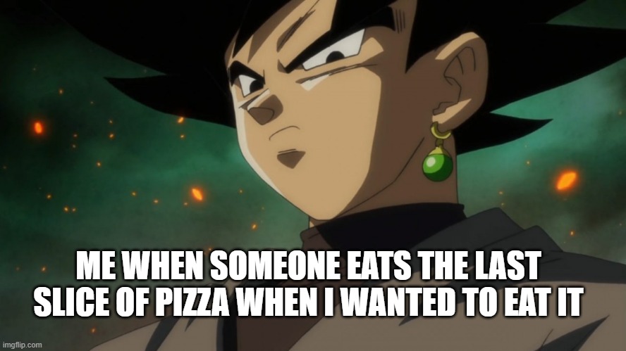 Goku Black Serious | ME WHEN SOMEONE EATS THE LAST SLICE OF PIZZA WHEN I WANTED TO EAT IT | image tagged in goku black serious | made w/ Imgflip meme maker