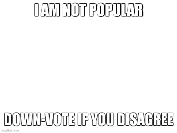 Blank White Template | I AM NOT POPULAR; DOWN-VOTE IF YOU DISAGREE | image tagged in blank white template | made w/ Imgflip meme maker