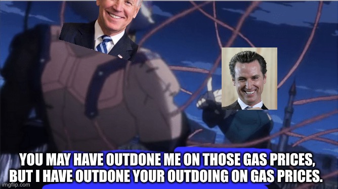 You may have outsmarted me, but i outsmarted your understanding | YOU MAY HAVE OUTDONE ME ON THOSE GAS PRICES, BUT I HAVE OUTDONE YOUR OUTDOING ON GAS PRICES. | image tagged in you may have outsmarted me but i outsmarted your understanding | made w/ Imgflip meme maker