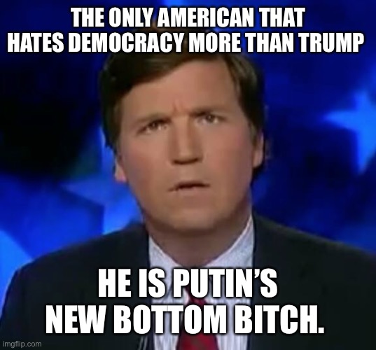 confused Tucker carlson | THE ONLY AMERICAN THAT HATES DEMOCRACY MORE THAN TRUMP; HE IS PUTIN’S NEW BOTTOM BITCH. | image tagged in confused tucker carlson | made w/ Imgflip meme maker