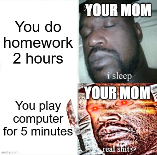 Sleeping Shaq | YOUR MOM; You do homework 2 hours; YOUR MOM; You play computer for 5 minutes | image tagged in memes,sleeping shaq | made w/ Imgflip meme maker
