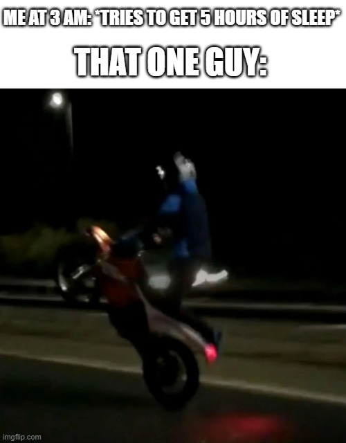 And sometimes there's more than one | THAT ONE GUY:; ME AT 3 AM: *TRIES TO GET 5 HOURS OF SLEEP* | image tagged in memes,funny,motorcycle,wheelie,why are you reading this | made w/ Imgflip meme maker