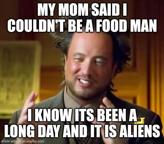 AI slowly losing its mind | MY MOM SAID I COULDN'T BE A FOOD MAN; I KNOW ITS BEEN A LONG DAY AND IT IS ALIENS | image tagged in memes,ancient aliens | made w/ Imgflip meme maker