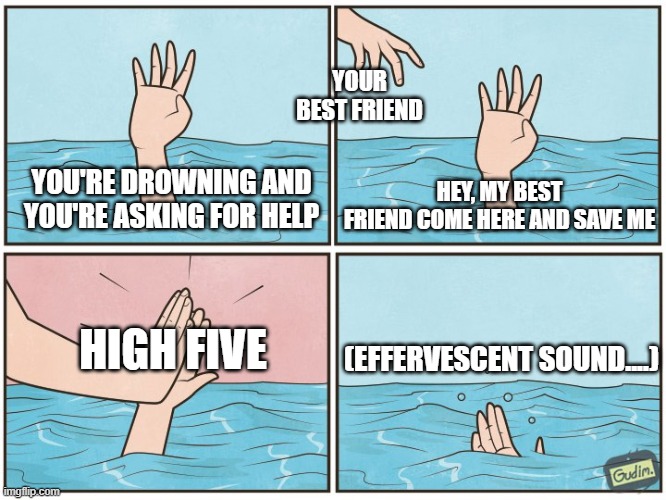 Best friend | YOUR BEST FRIEND; HEY, MY BEST FRIEND COME HERE AND SAVE ME; YOU'RE DROWNING AND YOU'RE ASKING FOR HELP; HIGH FIVE; (EFFERVESCENT SOUND....) | image tagged in high five drown,funny memes | made w/ Imgflip meme maker