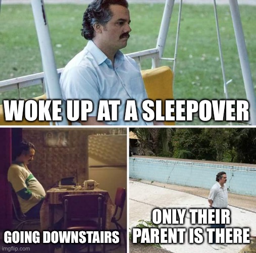 why does it have to be so awkward | WOKE UP AT A SLEEPOVER; GOING DOWNSTAIRS; ONLY THEIR PARENT IS THERE | image tagged in memes,sad pablo escobar | made w/ Imgflip meme maker