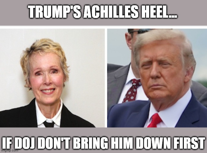 "Bone spurs" once protected Trump but his Achilles heel won't | TRUMP'S ACHILLES HEEL... IF DOJ DON'T BRING HIM DOWN FIRST | image tagged in trump,sexual predator,rapist,the big lie,gop corruption,e jean carroll | made w/ Imgflip meme maker