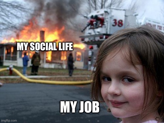 All work and no play | MY SOCIAL LIFE; MY JOB | image tagged in memes,disaster girl | made w/ Imgflip meme maker