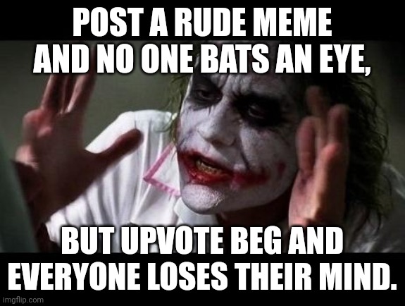 Joker Everyone Loses Their Minds |  POST A RUDE MEME AND NO ONE BATS AN EYE, BUT UPVOTE BEG AND EVERYONE LOSES THEIR MIND. | image tagged in joker everyone loses their minds | made w/ Imgflip meme maker
