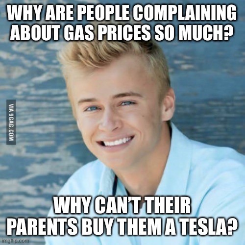 Not everyone has lawyer parents, Nolan!!! | WHY ARE PEOPLE COMPLAINING ABOUT GAS PRICES SO MUCH? WHY CAN’T THEIR PARENTS BUY THEM A TESLA? | image tagged in rich kids | made w/ Imgflip meme maker