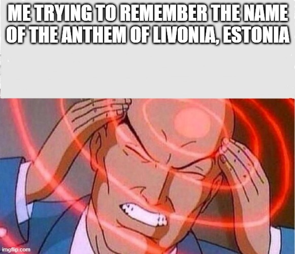 bruhhhhhhhhhhhhhhhhhhhhhhhhhhhhhhhhhhhhhhhhhhhhhhhhhhhhhhhhhhhhhhh | ME TRYING TO REMEMBER THE NAME OF THE ANTHEM OF LIVONIA, ESTONIA | image tagged in me trying to remember | made w/ Imgflip meme maker