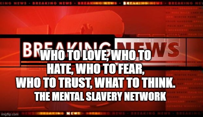 breaking news | WHO TO LOVE, WHO TO HATE, WHO TO FEAR, WHO TO TRUST, WHAT TO THINK. THE MENTAL SLAVERY NETWORK | image tagged in breaking news | made w/ Imgflip meme maker