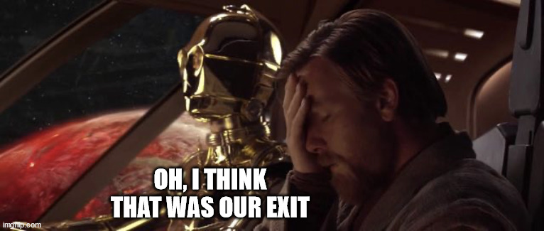 C3PO Obi-Wan Facepalm | OH, I THINK THAT WAS OUR EXIT | image tagged in c3po obi-wan facepalm | made w/ Imgflip meme maker