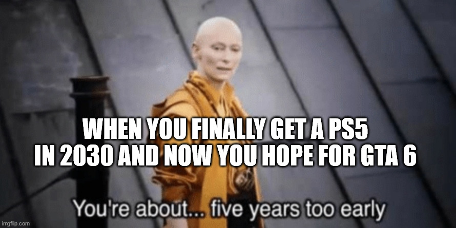 Avengers you are about... Five years too early | WHEN YOU FINALLY GET A PS5 IN 2030 AND NOW YOU HOPE FOR GTA 6 | image tagged in avengers you are about five years too early | made w/ Imgflip meme maker