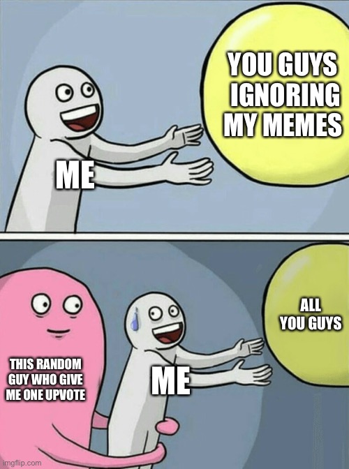 True | YOU GUYS  IGNORING MY MEMES; ME; ALL YOU GUYS; THIS RANDOM GUY WHO GIVE ME ONE UPVOTE; ME | image tagged in memes,running away balloon | made w/ Imgflip meme maker