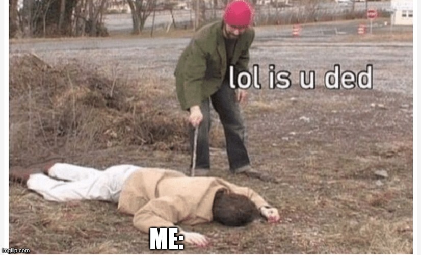 Lol is u ded | ME: | image tagged in lol is u ded | made w/ Imgflip meme maker
