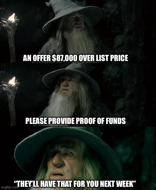 Multiple offers over list price | AN OFFER $87,000 OVER LIST PRICE; PLEASE PROVIDE PROOF OF FUNDS; “THEY’LL HAVE THAT FOR YOU NEXT WEEK” | image tagged in memes,confused gandalf,real estate,competing offers | made w/ Imgflip meme maker
