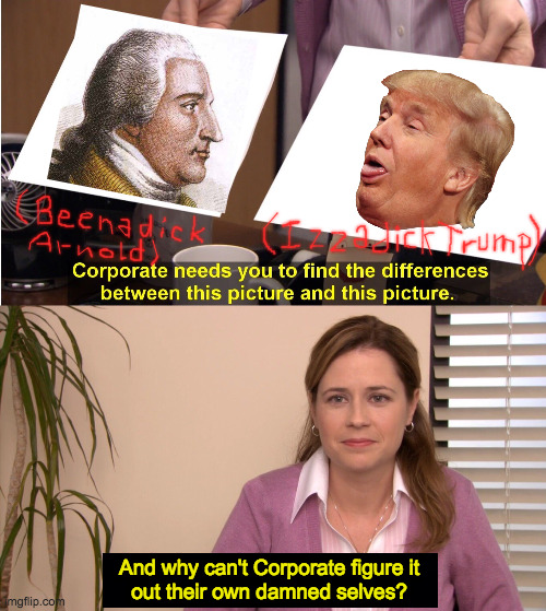 My spelling sometimes!  Honestly. | And why can't Corporate figure it
out their own damned selves? | image tagged in memes,they're the same picture,beenadick arnold,izzadick trump,traitors | made w/ Imgflip meme maker