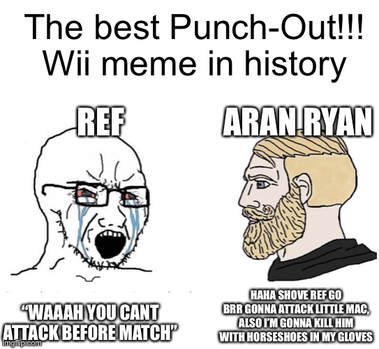 Best Punch-Out!!! Wii meme in history | The best Punch-Out!!! Wii meme in history; REF; ARAN RYAN; “WAAAH YOU CANT ATTACK BEFORE MATCH”; HAHA SHOVE REF GO BRR GONNA ATTACK LITTLE MAC, ALSO I’M GONNA KILL HIM WITH HORSESHOES IN MY GLOVES | image tagged in soyboy vs yes chad,wii,aran ryan,punch-out | made w/ Imgflip meme maker