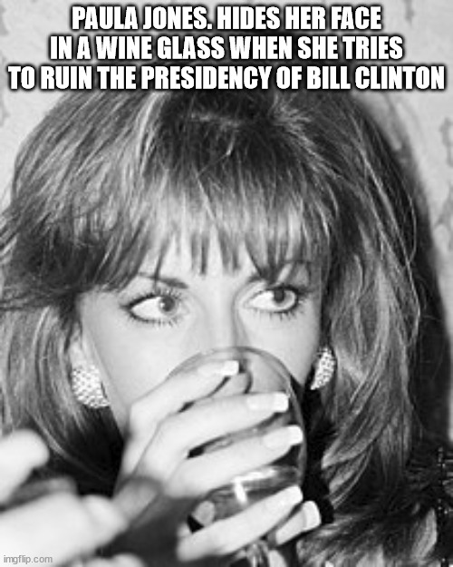 Remember Paula Jones the wrecker of America. | PAULA JONES. HIDES HER FACE IN A WINE GLASS WHEN SHE TRIES TO RUIN THE PRESIDENCY OF BILL CLINTON | image tagged in paula jones,bill clinton,donald trump approves,idiot | made w/ Imgflip meme maker