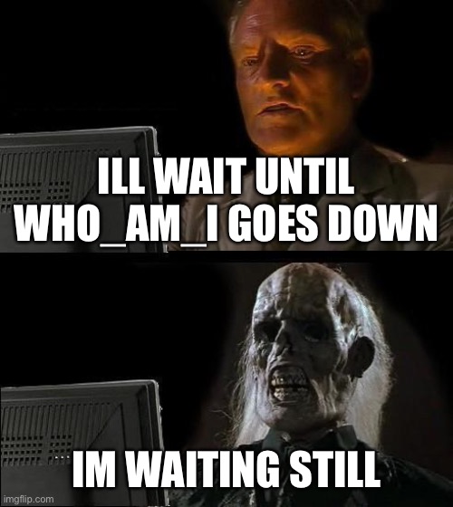 when | ILL WAIT UNTIL WHO_AM_I GOES DOWN; IM WAITING STILL | image tagged in memes,i'll just wait here | made w/ Imgflip meme maker