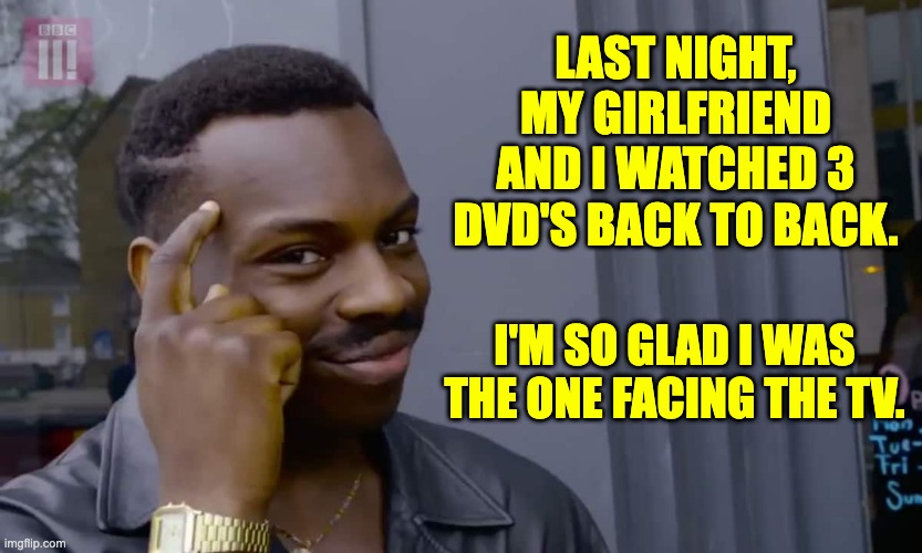 back to back | LAST NIGHT, MY GIRLFRIEND AND I WATCHED 3 DVD'S BACK TO BACK. I'M SO GLAD I WAS THE ONE FACING THE TV. | image tagged in eddie murphy thinking | made w/ Imgflip meme maker