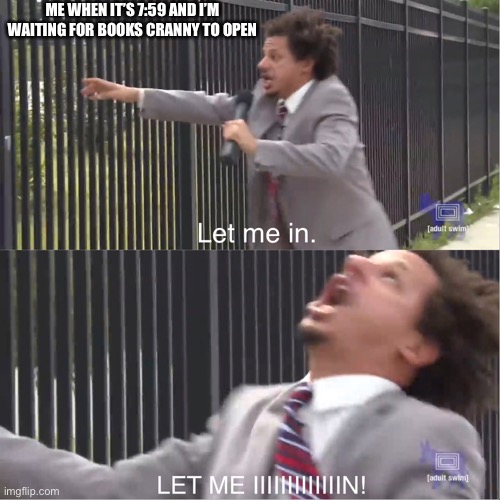 let me in | ME WHEN IT’S 7:59 AND I’M WAITING FOR BOOKS CRANNY TO OPEN | image tagged in let me in | made w/ Imgflip meme maker