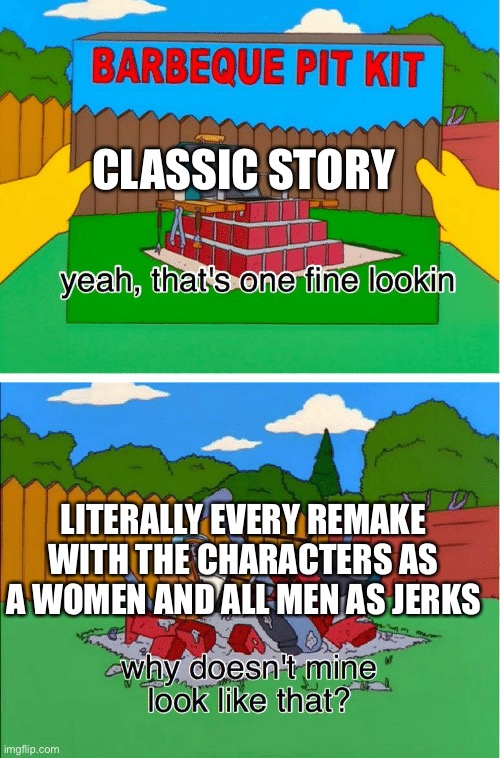 I’m not being Mygonist it’s just annoying childhood is getting eaten by women superiority. | CLASSIC STORY; LITERALLY EVERY REMAKE WITH THE CHARACTERS AS A WOMEN AND ALL MEN AS JERKS | image tagged in why doesn't mine look like that meme | made w/ Imgflip meme maker