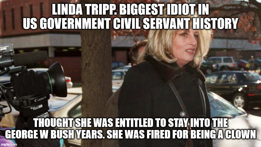 Remember Linda Tripp the whiner | LINDA TRIPP. BIGGEST IDIOT IN US GOVERNMENT CIVIL SERVANT HISTORY; THOUGHT SHE WAS ENTITLED TO STAY INTO THE GEORGE W BUSH YEARS. SHE WAS FIRED FOR BEING A CLOWN | image tagged in linda tripp,bill clinton,clown,identity politics,entitlement | made w/ Imgflip meme maker
