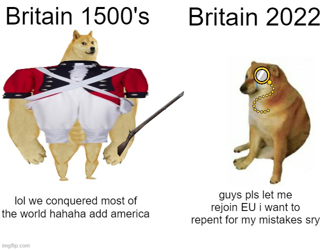 Have fun UK... | Britain 1500's; Britain 2022; lol we conquered most of the world hahaha add america; guys pls let me rejoin EU i want to repent for my mistakes sry | image tagged in memes,buff doge vs cheems | made w/ Imgflip meme maker