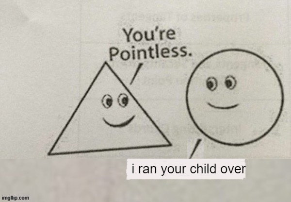 e | i ran your child over | image tagged in your pointless | made w/ Imgflip meme maker