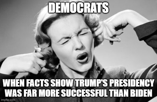 Democrats are just ponderous! | DEMOCRATS; WHEN FACTS SHOW TRUMP'S PRESIDENCY WAS FAR MORE SUCCESSFUL THAN BIDEN | image tagged in if i ignore the truth it will go away,democrats,liberals,woke,morons,immature | made w/ Imgflip meme maker