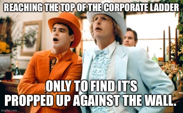 Blue pill no. 1 | REACHING THE TOP OF THE CORPORATE LADDER; ONLY TO FIND IT’S PROPPED UP AGAINST THE WALL. | image tagged in dumb and dumber tux | made w/ Imgflip meme maker