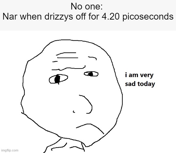 Narzzy | No one: 
Nar when drizzys off for 4.20 picoseconds | image tagged in i am very sad today | made w/ Imgflip meme maker