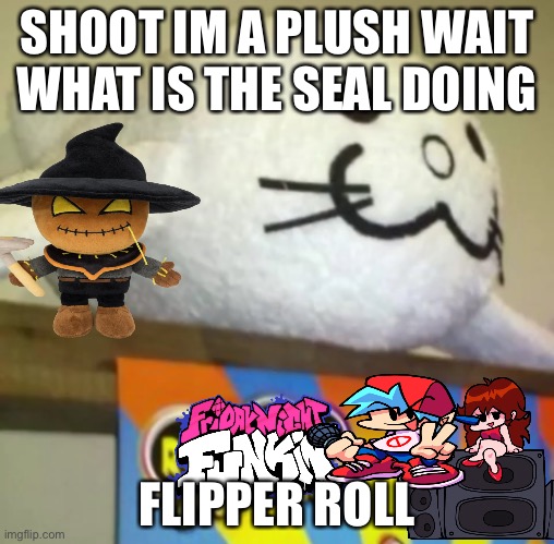 DON'T TURN ME INTO MARKETABLE PLUSHIES | SHOOT IM A PLUSH WAIT WHAT IS THE SEAL DOING; FLIPPER ROLL | image tagged in don't turn me into marketable plushies | made w/ Imgflip meme maker
