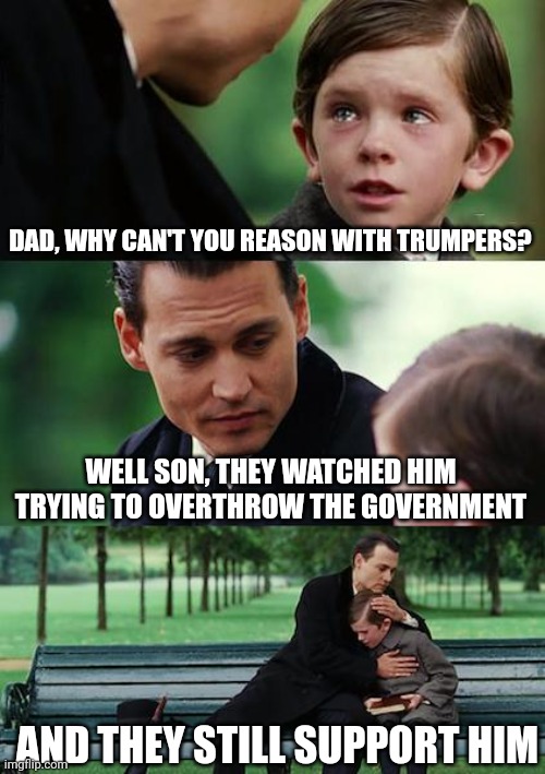 Finding Neverland | DAD, WHY CAN'T YOU REASON WITH TRUMPERS? WELL SON, THEY WATCHED HIM TRYING TO OVERTHROW THE GOVERNMENT; AND THEY STILL SUPPORT HIM | image tagged in memes,finding neverland | made w/ Imgflip meme maker