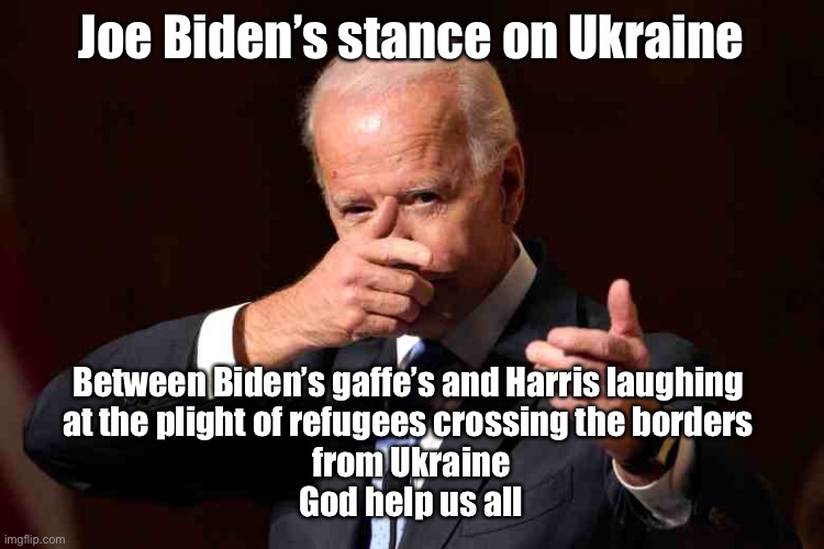 Biden - Harris | Joe Biden’s stance on Ukraine; Between Biden’s gaffe’s and Harris laughing 
at the plight of refugees crossing the borders 
from Ukraine
God help us all | image tagged in joe gaffe,kamala laugh,ukraine refugees,god help us,political meme | made w/ Imgflip meme maker